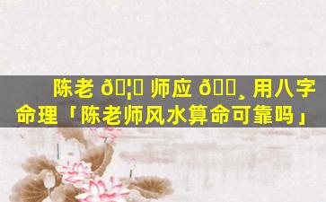 陈老 🦅 师应 🌸 用八字命理「陈老师风水算命可靠吗」